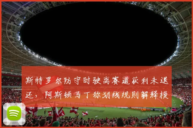 斯特罗尔防守时驶离赛道获利未退还，阿斯顿马丁称划线规则解释模糊