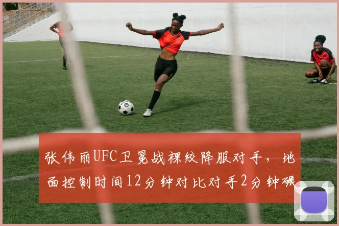 张伟丽UFC卫冕战裸绞降服对手，地面控制时间12分钟对比对手2分钟碾压