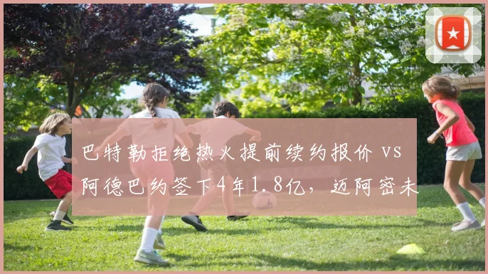 巴特勒拒绝热火提前续约报价 vs 阿德巴约签下4年1.8亿，迈阿密未来核心之争
