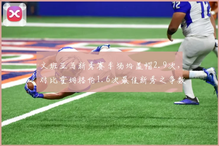 文班亚马新秀赛季场均盖帽2.9次，对比霍姆格伦1.6次最佳新秀之争数据碾压