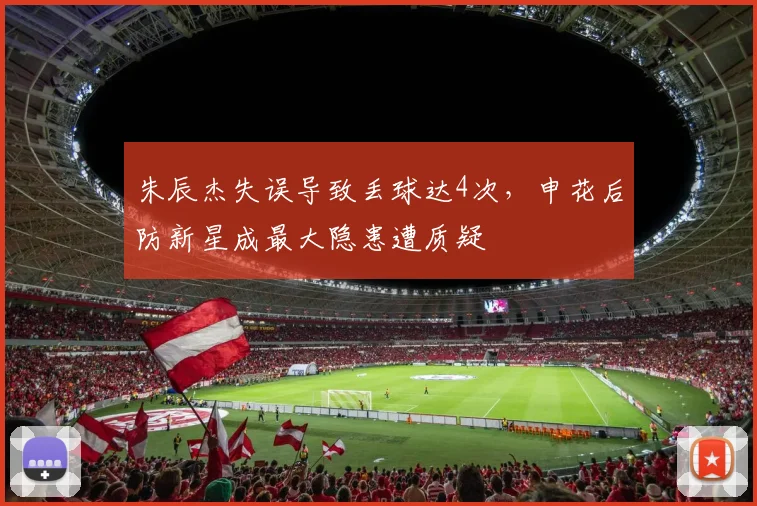 朱辰杰失误导致丢球达4次，申花后防新星成最大隐患遭质疑