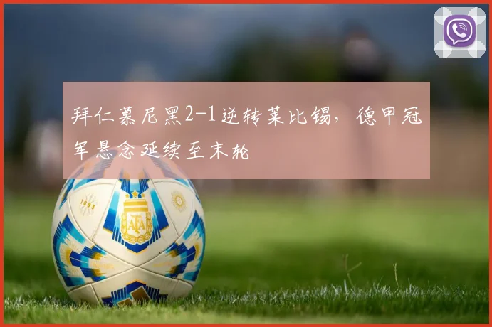 拜仁慕尼黑2-1逆转莱比锡，德甲冠军悬念延续至末轮