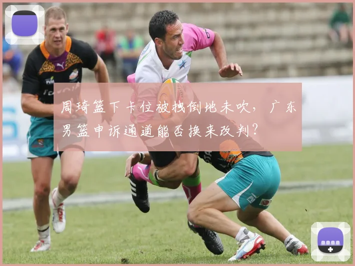 周琦篮下卡位被拽倒地未吹，广东男篮申诉通道能否换来改判？