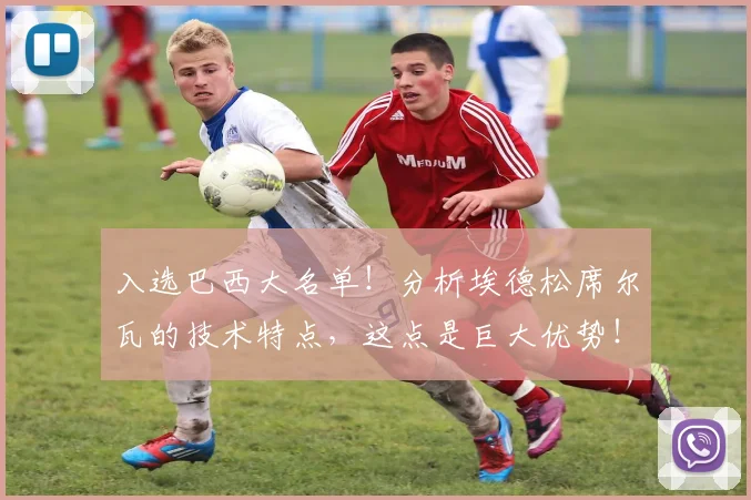 入选巴西大名单！分析埃德松席尔瓦的技术特点，这点是巨大优势！