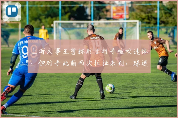上海久事王哲林肘击对手被吹违体，但对手此前两次拉扯未判，球迷批裁判双标严重