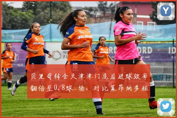 贝里奇转会天津津门虎后进球效率翻倍至0.8球_场，对比莱昂纳多租借浙江队后场均射正仅0.3次