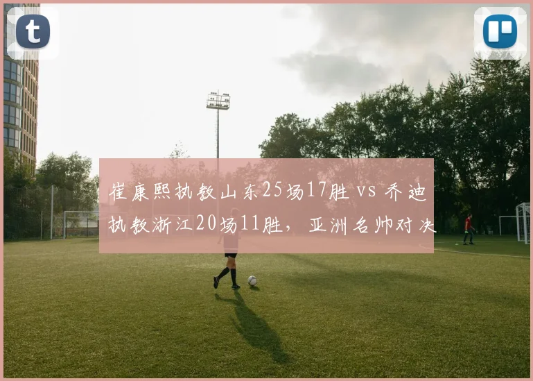 崔康熙执教山东25场17胜 vs 乔迪执教浙江20场11胜，亚洲名帅对决