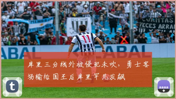 库里三分线外被侵犯未吹，勇士客场输给国王后库里罕见发飙