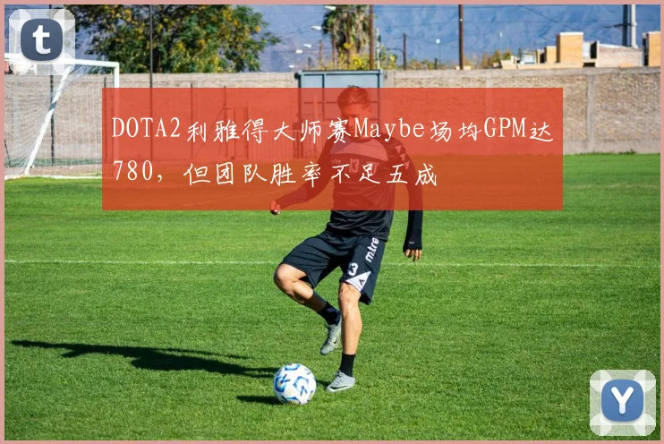 DOTA2利雅得大师赛Maybe场均GPM达780，但团队胜率不足五成
