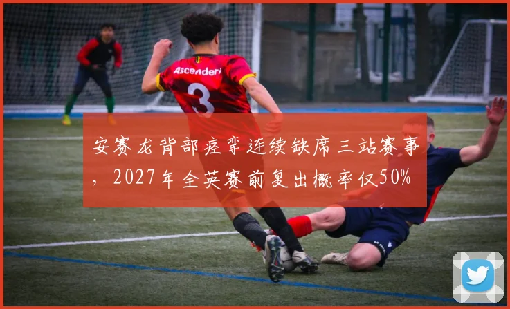 安赛龙背部痉挛连续缺席三站赛事,2027年全英赛前复出概率仅50%